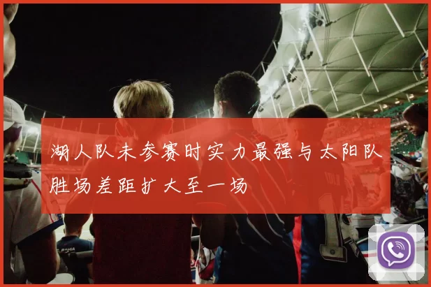 湖人队未参赛时实力最强与太阳队胜场差距扩大至一场