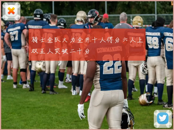 骑士全队火力全开十人得分六人上双五人突破二十分