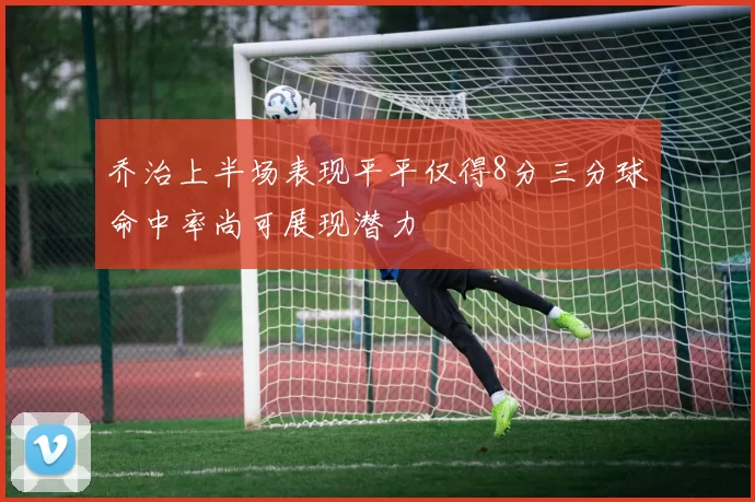乔治上半场表现平平仅得8分三分球命中率尚可展现潜力