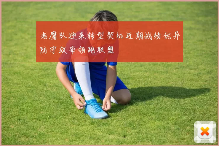 老鹰队迎来转型契机近期战绩优异防守效率领跑联盟