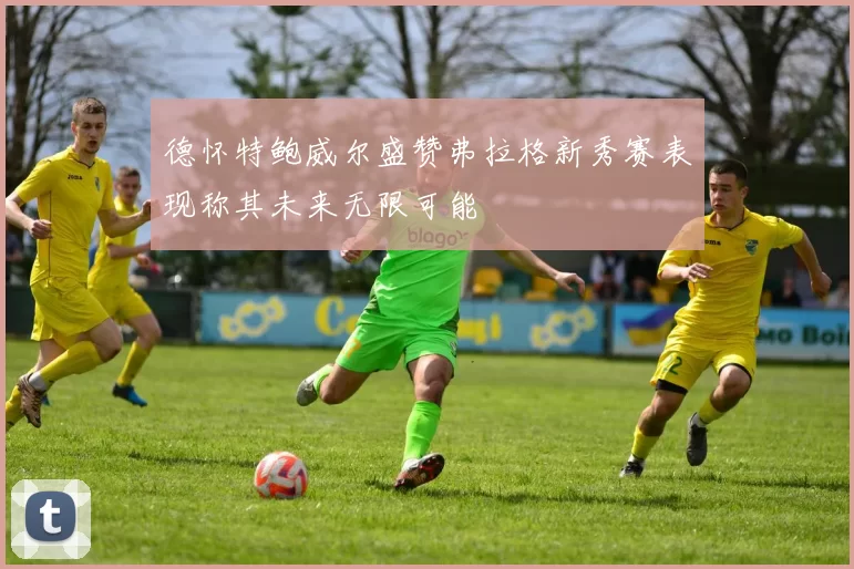 德怀特鲍威尔盛赞弗拉格新秀赛表现称其未来无限可能