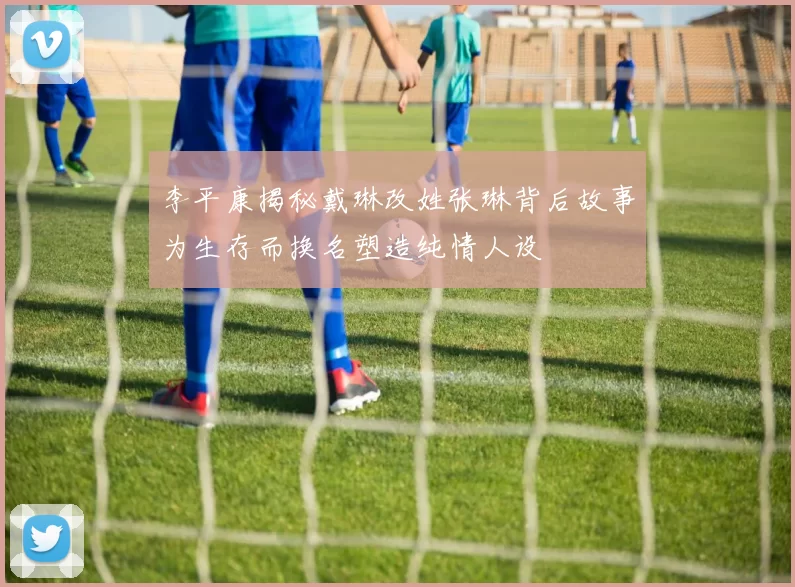 李平康揭秘戴琳改姓张琳背后故事为生存而换名塑造纯情人设