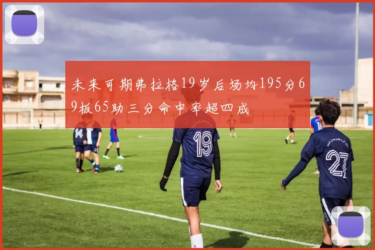 未来可期弗拉格19岁后场均195分69板65助三分命中率超四成